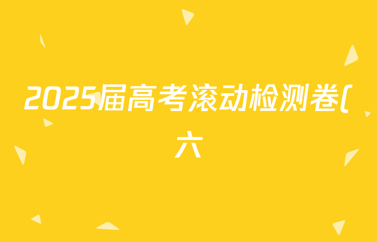 2025届高考滚动检测卷(六)6物理答案
