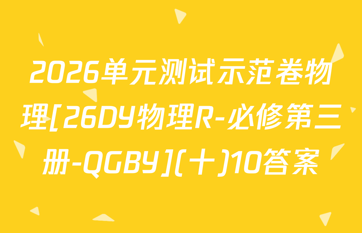 2026单元测试示范卷物理[26DY物理R-必修第三册-QGBY](十)10答案
