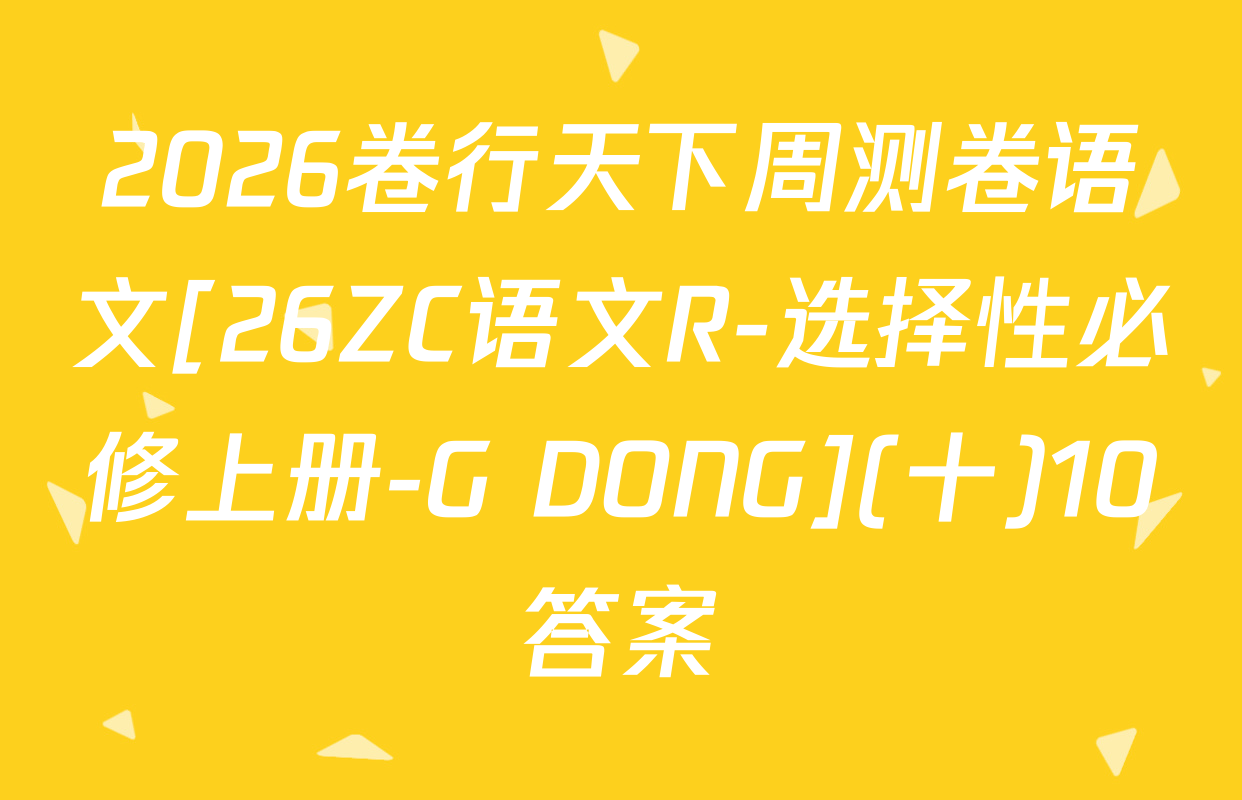 2026卷行天下周测卷语文[26ZC语文R-选择性必修上册-G DONG](十)10答案