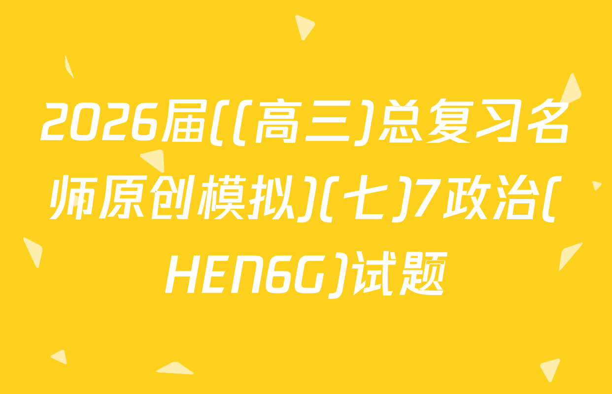 2026届((高三)总复习名师原创模拟)(七)7政治(HEN6G)试题