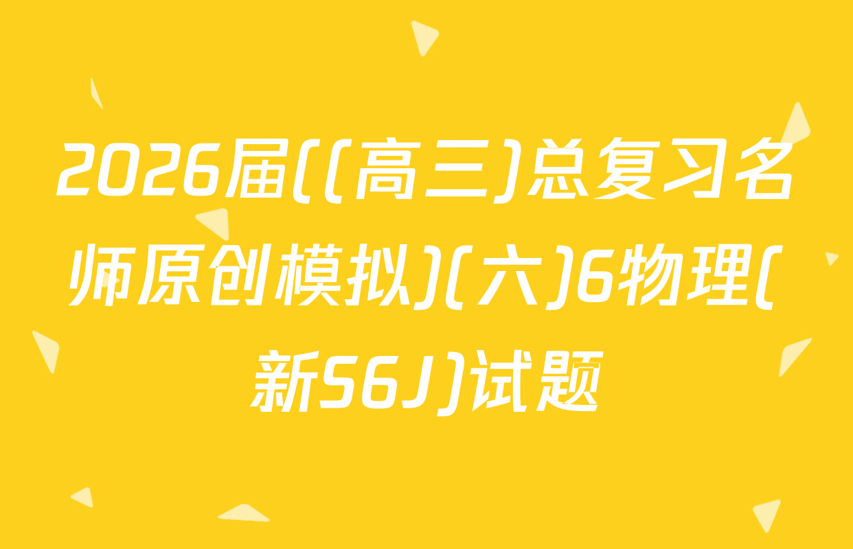 2026届((高三)总复习名师原创模拟)(六)6物理(新S6J)试题