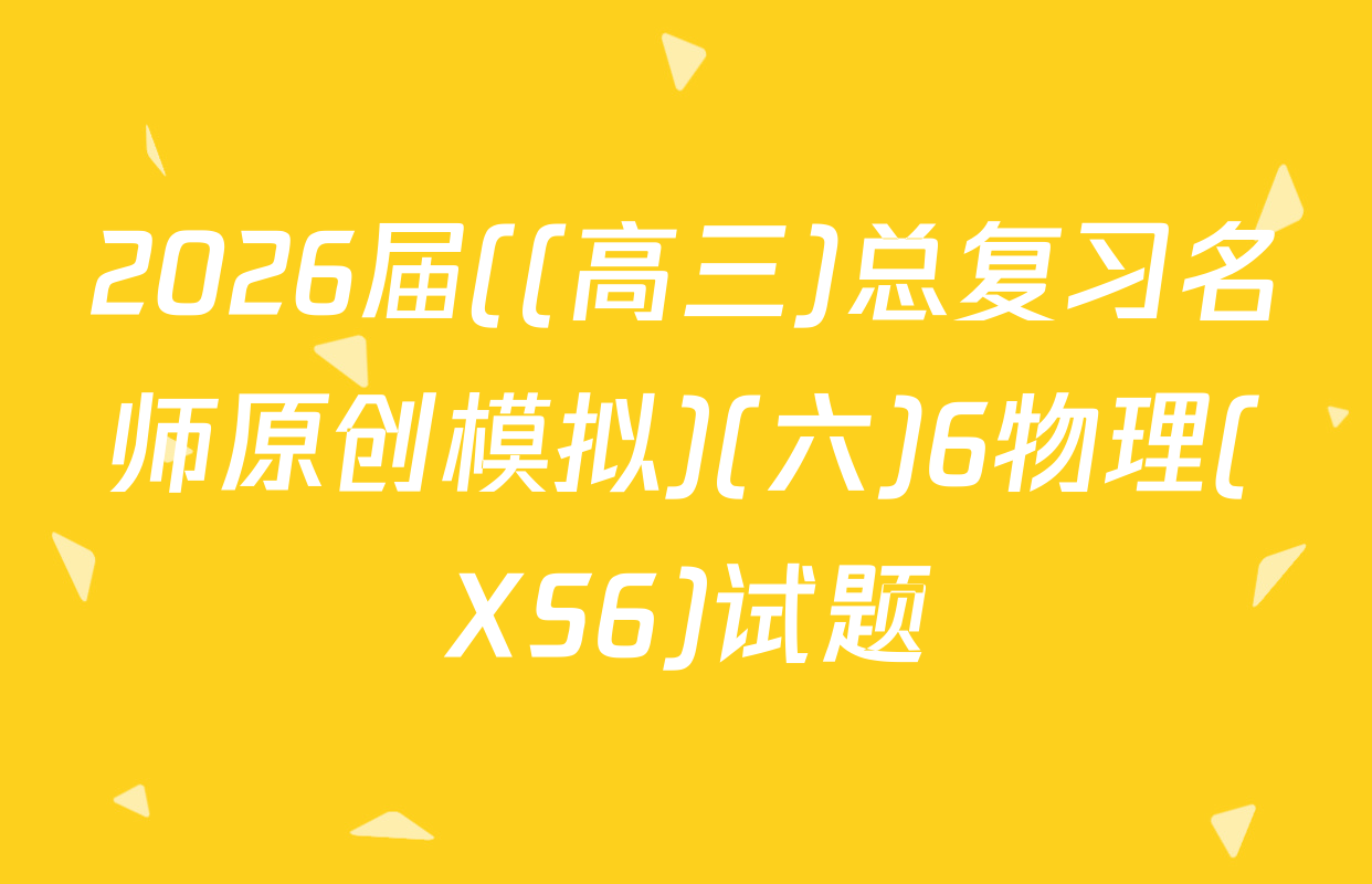 2026届((高三)总复习名师原创模拟)(六)6物理(XS6)试题