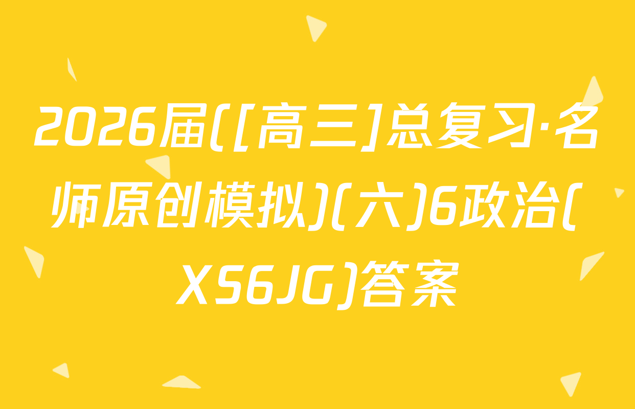 2026届([高三]总复习·名师原创模拟)(六)6政治(XS6JG)答案
