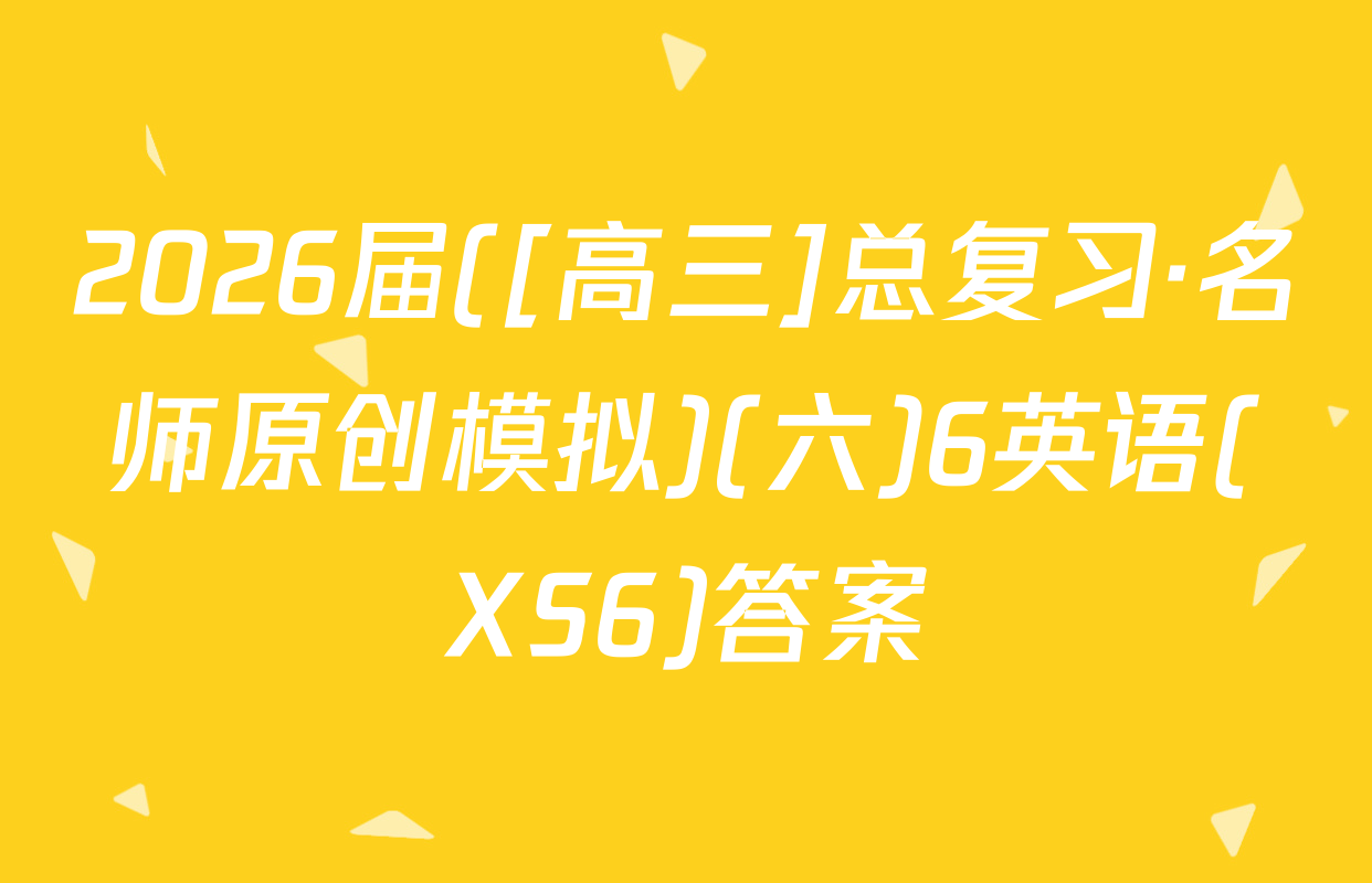 2026届([高三]总复习·名师原创模拟)(六)6英语(XS6)答案