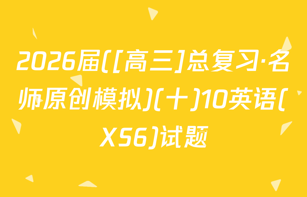 2026届([高三]总复习·名师原创模拟)(十)10英语(XS6)试题