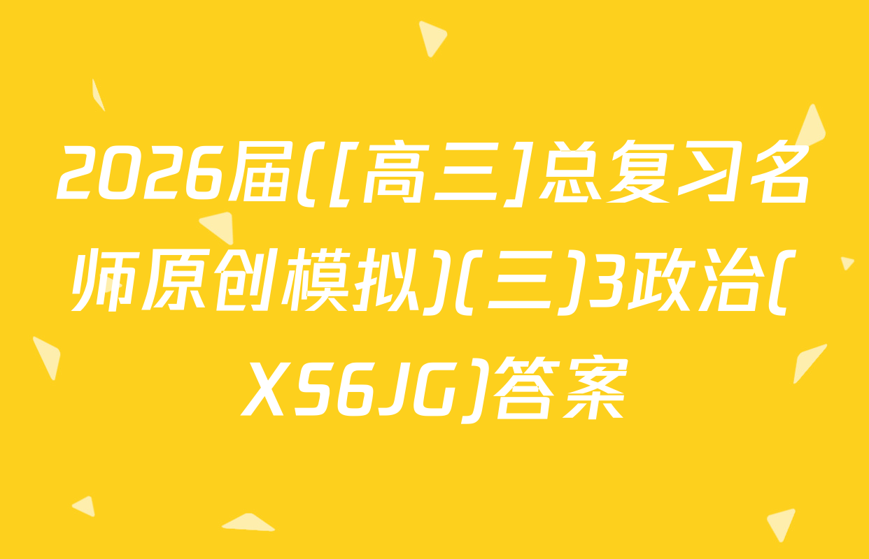 2026届([高三]总复习名师原创模拟)(三)3政治(XS6JG)答案
