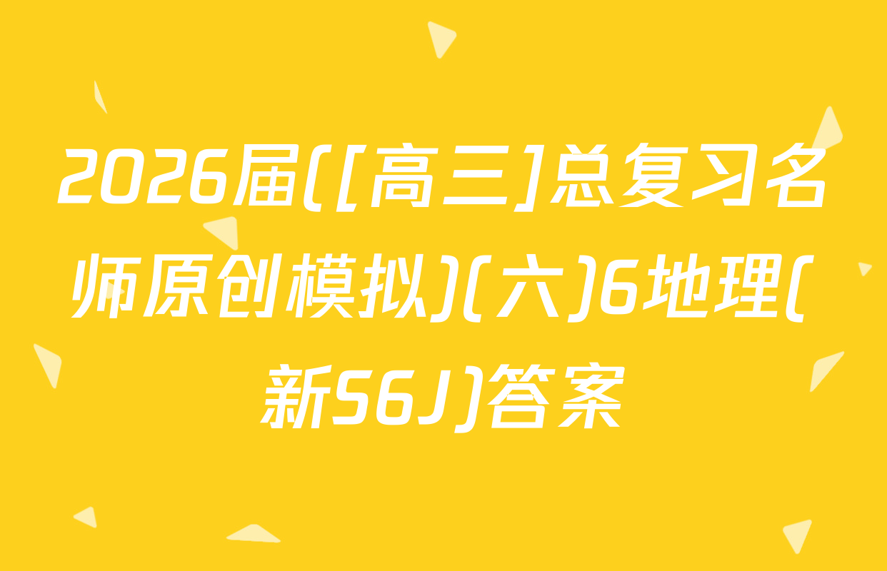 2026届([高三]总复习名师原创模拟)(六)6地理(新S6J)答案