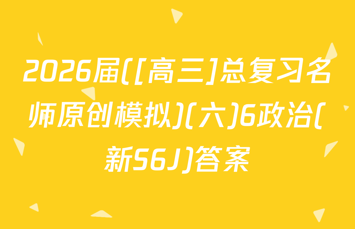 2026届([高三]总复习名师原创模拟)(六)6政治(新S6J)答案