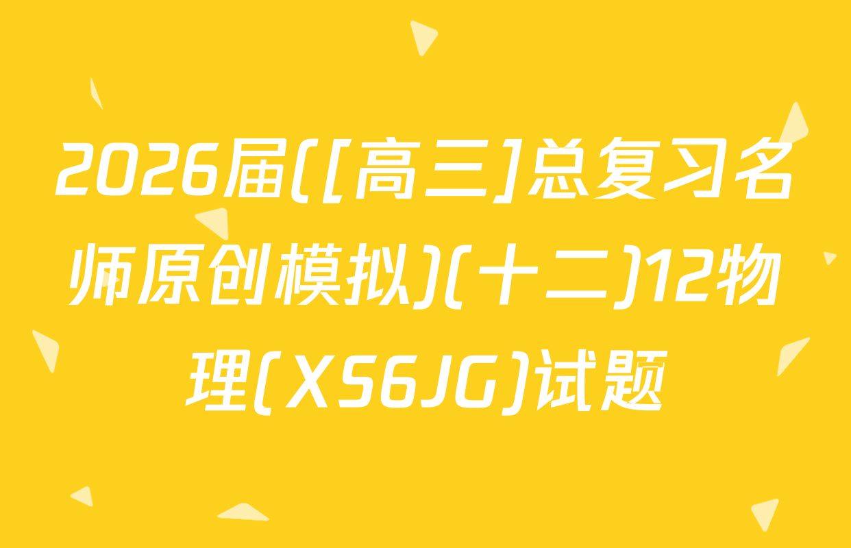 2026届([高三]总复习名师原创模拟)(十二)12物理(XS6JG)试题