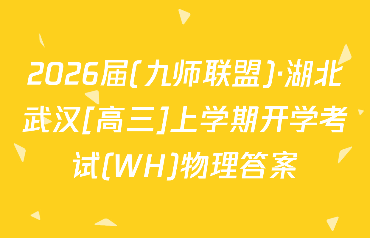 2026届(九师联盟)·湖北武汉[高三]上学期开学考试(WH)物理答案