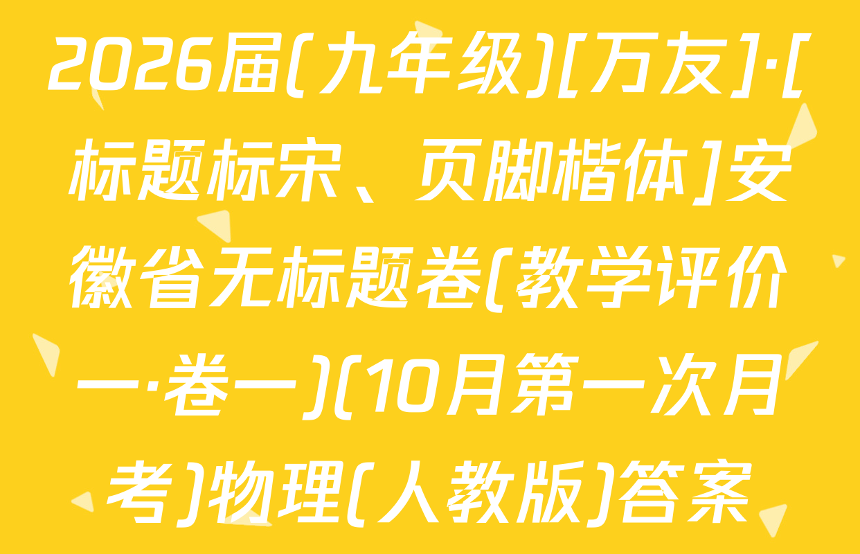 2026届(九年级)[万友]·[标题标宋、页脚楷体]安徽省无标题卷(教学评价一·卷一)(10月第一次月考)物理(人教版)答案