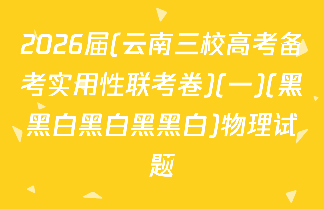 2026届(云南三校高考备考实用性联考卷)(一)(黑黑白黑白黑黑白)物理试题