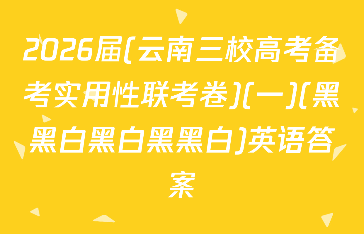 2026届(云南三校高考备考实用性联考卷)(一)(黑黑白黑白黑黑白)英语答案