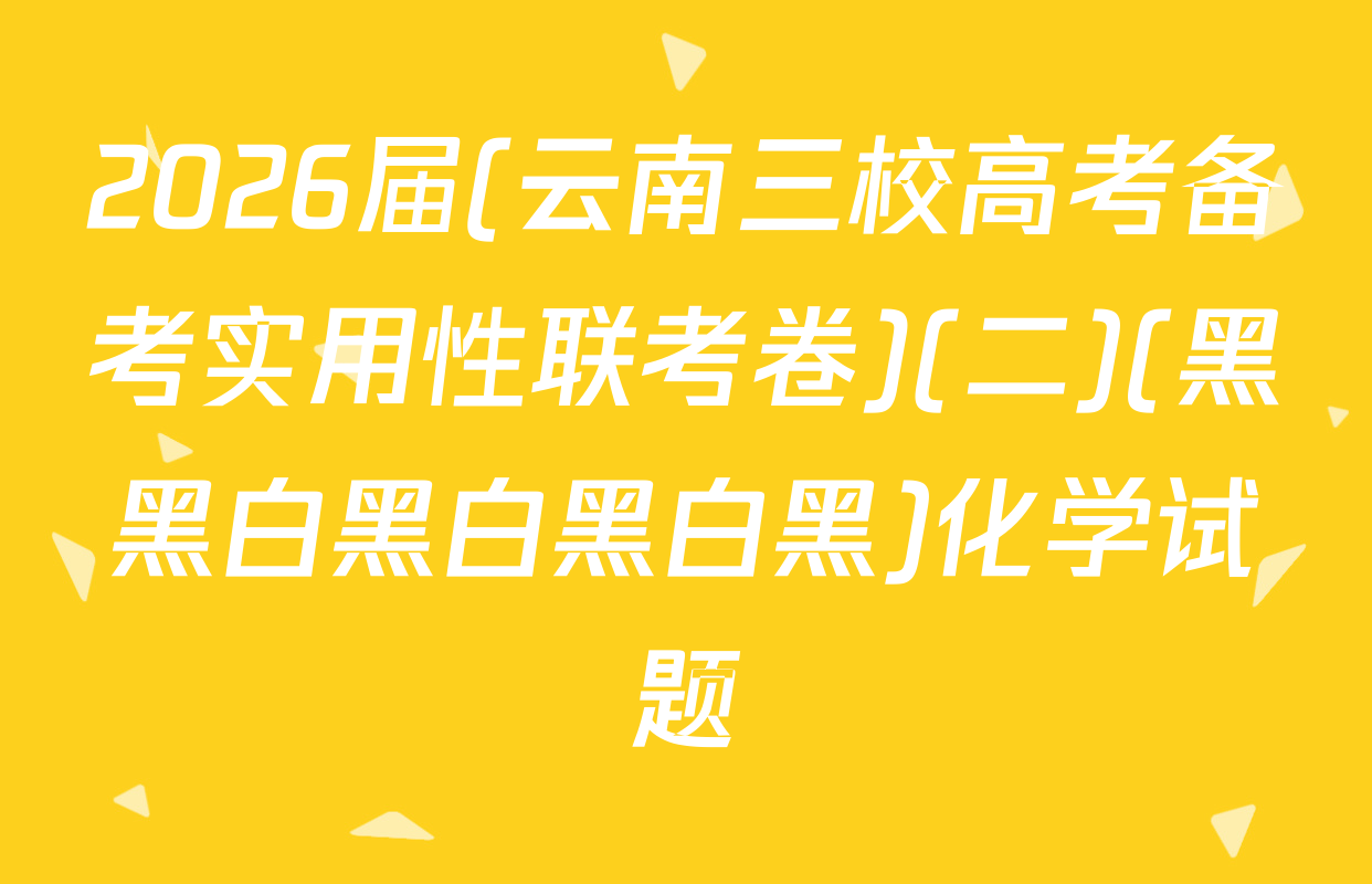 2026届(云南三校高考备考实用性联考卷)(二)(黑黑白黑白黑白黑)化学试题