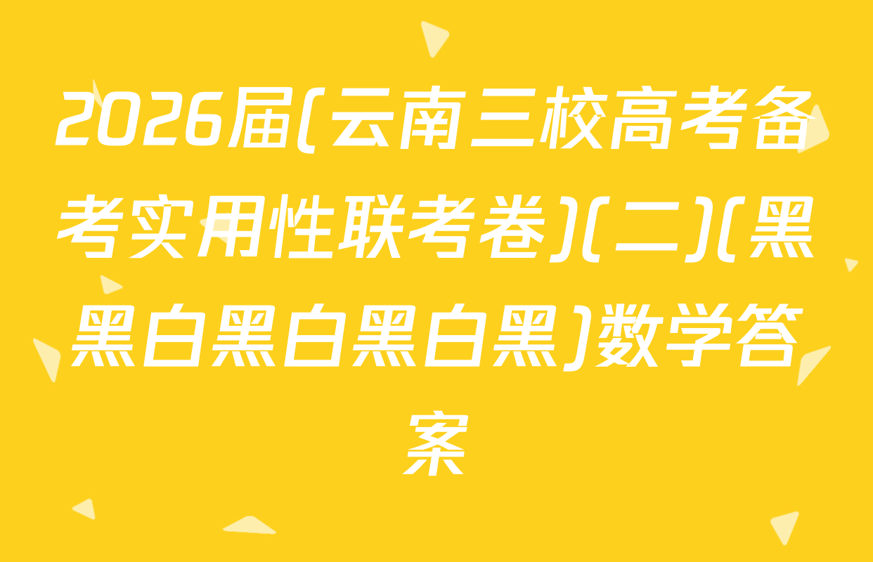 2026届(云南三校高考备考实用性联考卷)(二)(黑黑白黑白黑白黑)数学答案