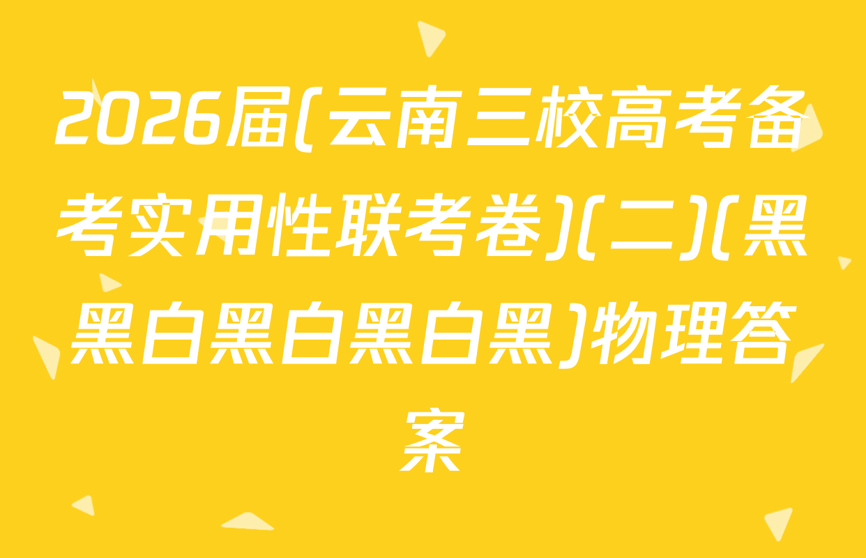 2026届(云南三校高考备考实用性联考卷)(二)(黑黑白黑白黑白黑)物理答案