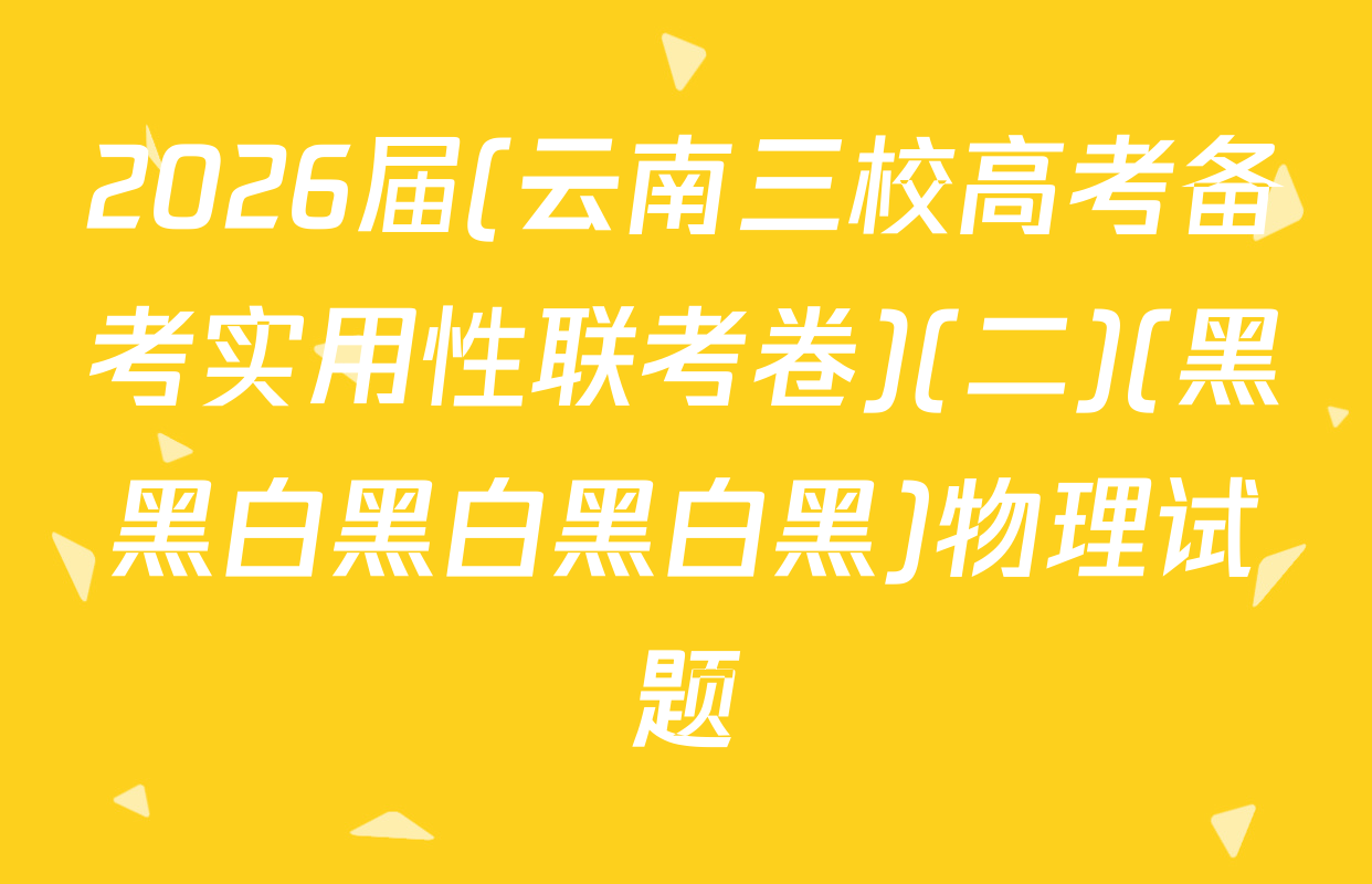 2026届(云南三校高考备考实用性联考卷)(二)(黑黑白黑白黑白黑)物理试题