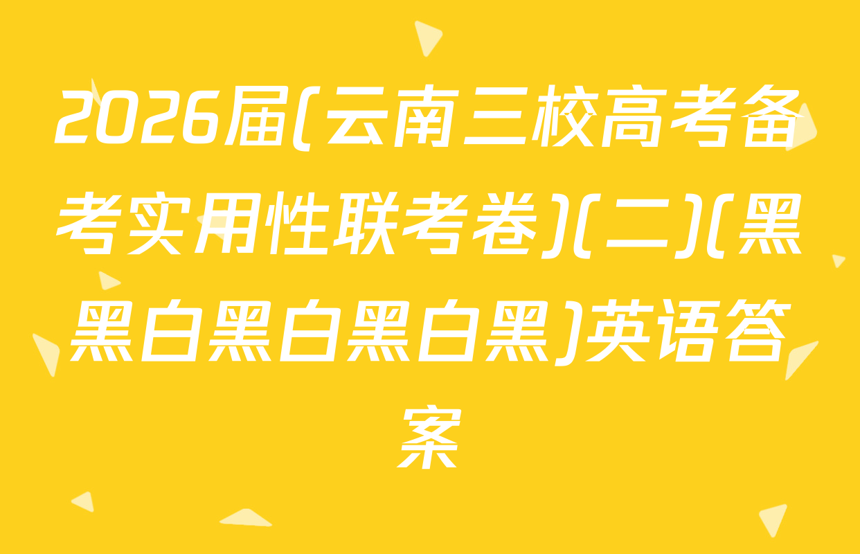 2026届(云南三校高考备考实用性联考卷)(二)(黑黑白黑白黑白黑)英语答案