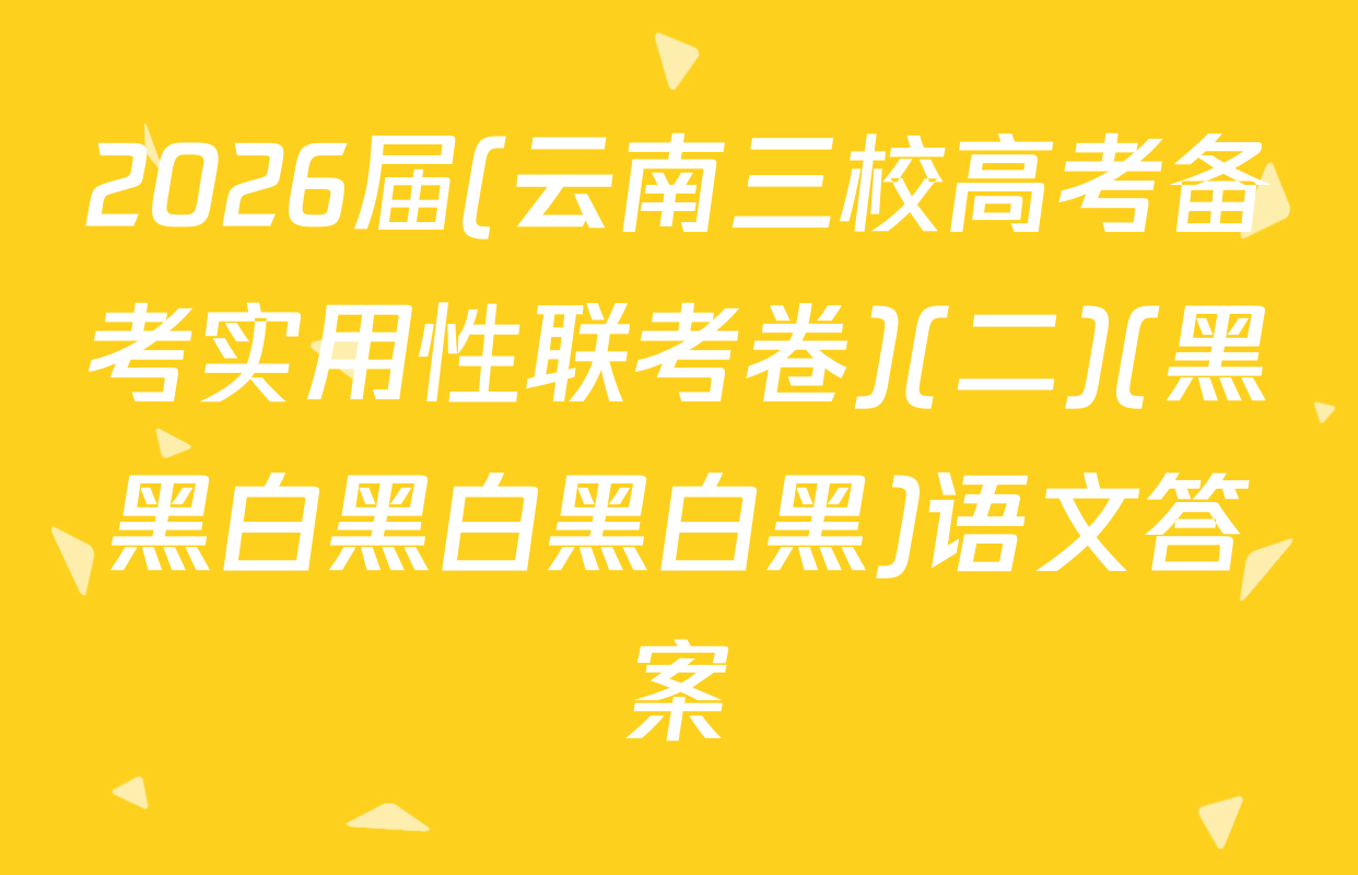 2026届(云南三校高考备考实用性联考卷)(二)(黑黑白黑白黑白黑)语文答案