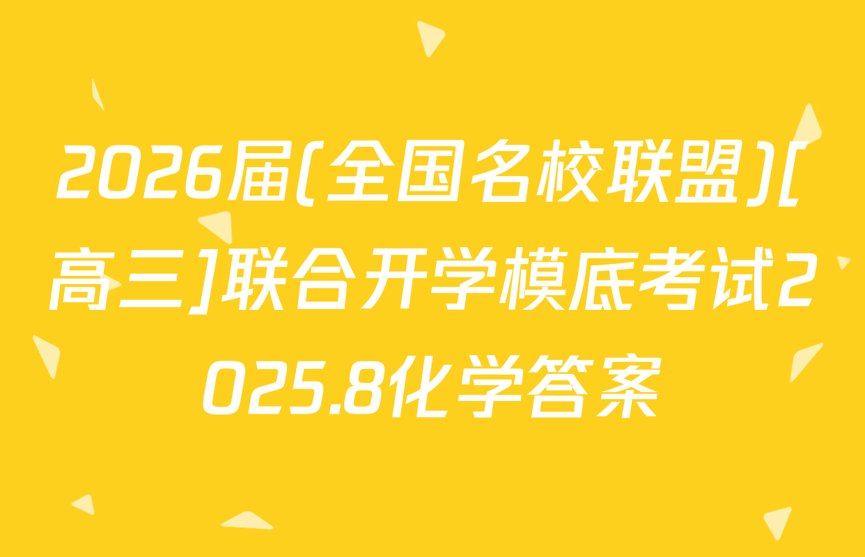 2026届(全国名校联盟)[高三]联合开学模底考试2025.8化学答案
