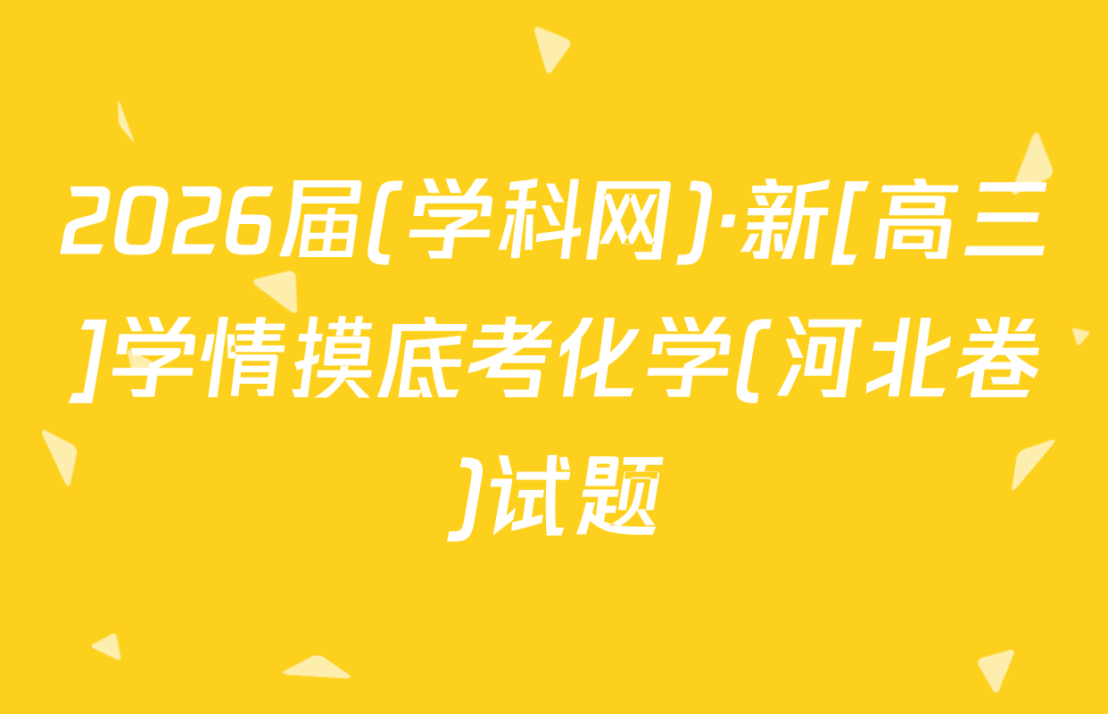 2026届(学科网)·新[高三]学情摸底考化学(河北卷)试题
