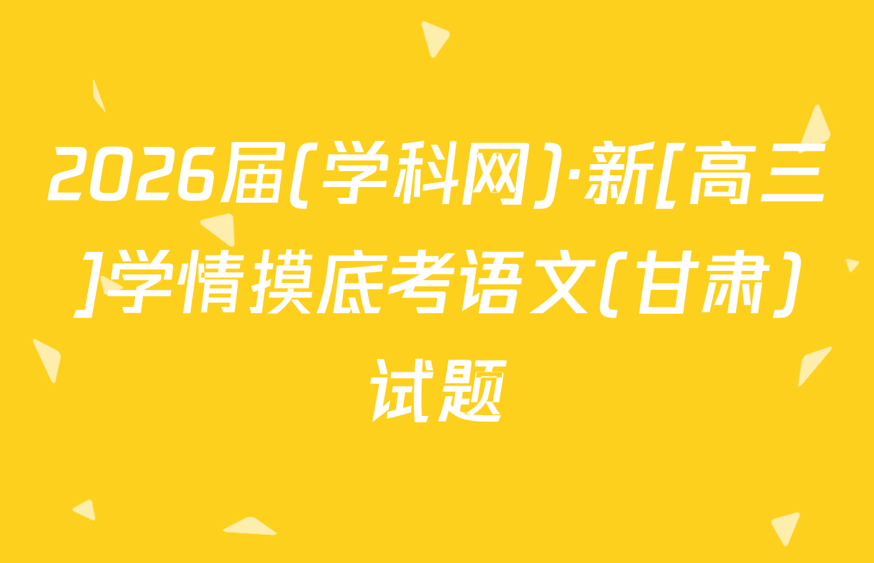 2026届(学科网)·新[高三]学情摸底考语文(甘肃)试题