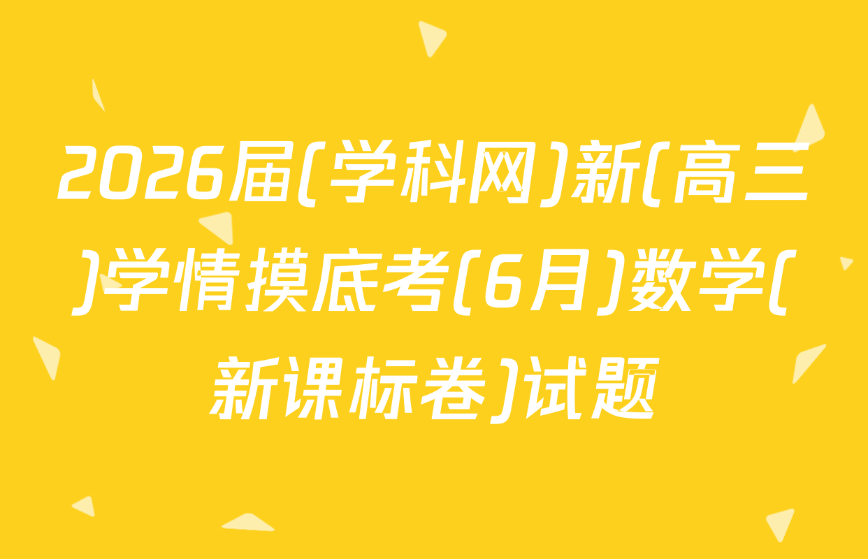 2026届(学科网)新(高三)学情摸底考(6月)数学(新课标卷)试题