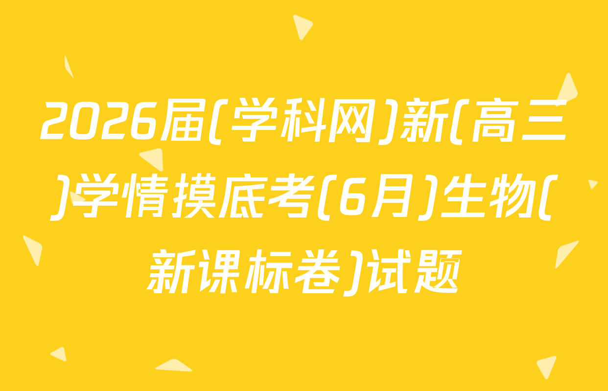 2026届(学科网)新(高三)学情摸底考(6月)生物(新课标卷)试题