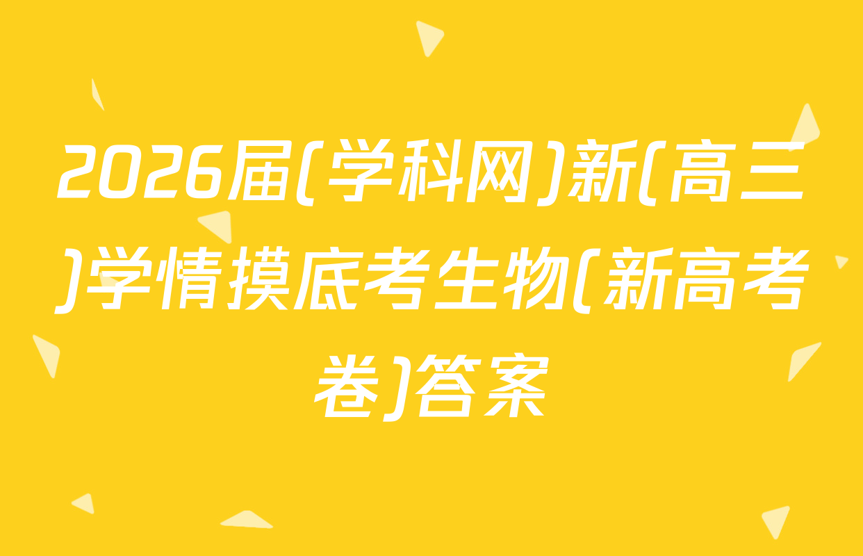 2026届(学科网)新(高三)学情摸底考生物(新高考卷)答案