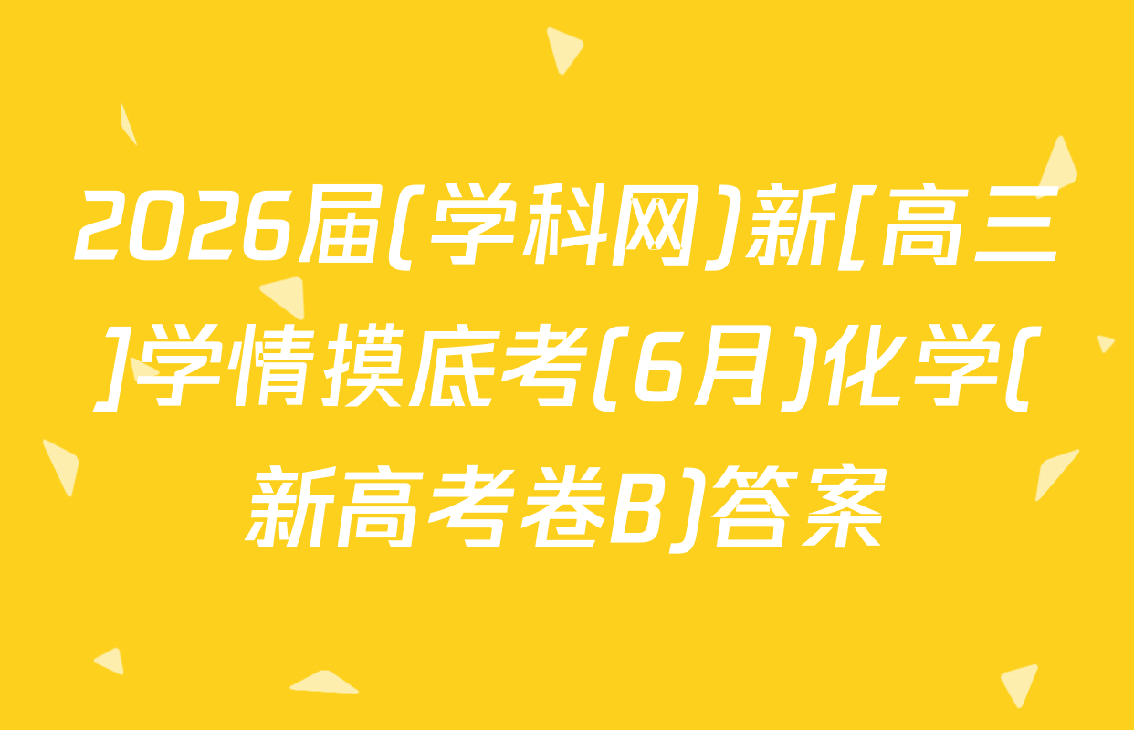 2026届(学科网)新[高三]学情摸底考(6月)化学(新高考卷B)答案
