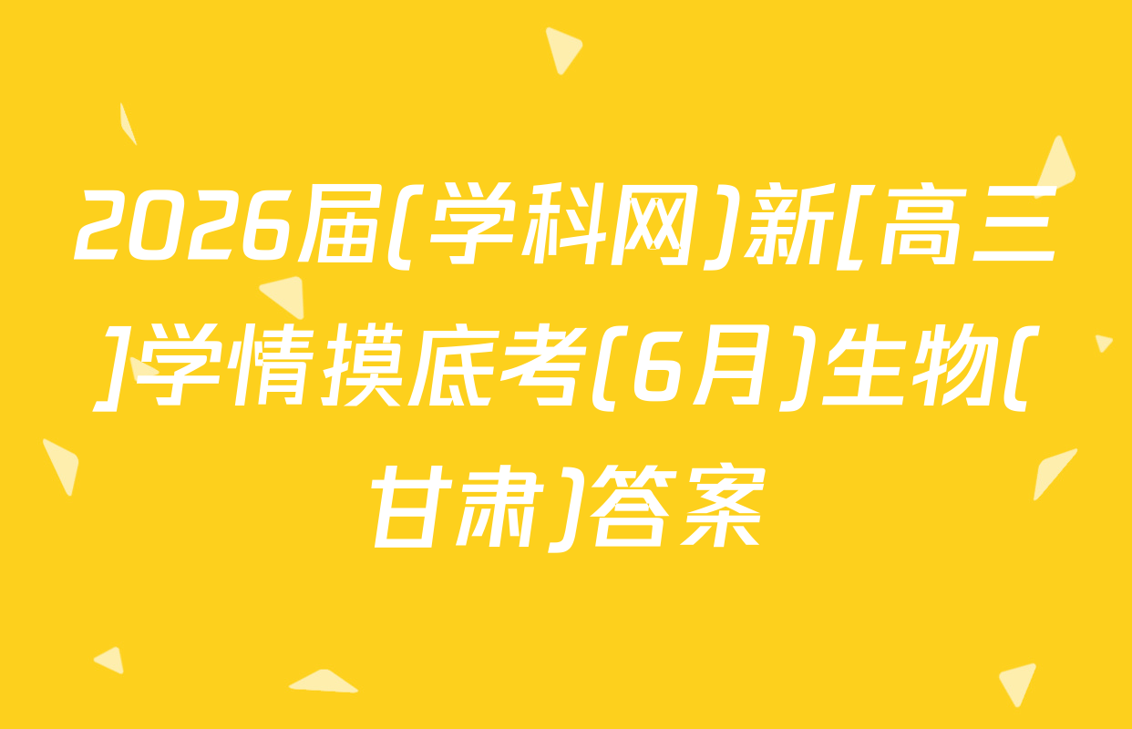 2026届(学科网)新[高三]学情摸底考(6月)生物(甘肃)答案