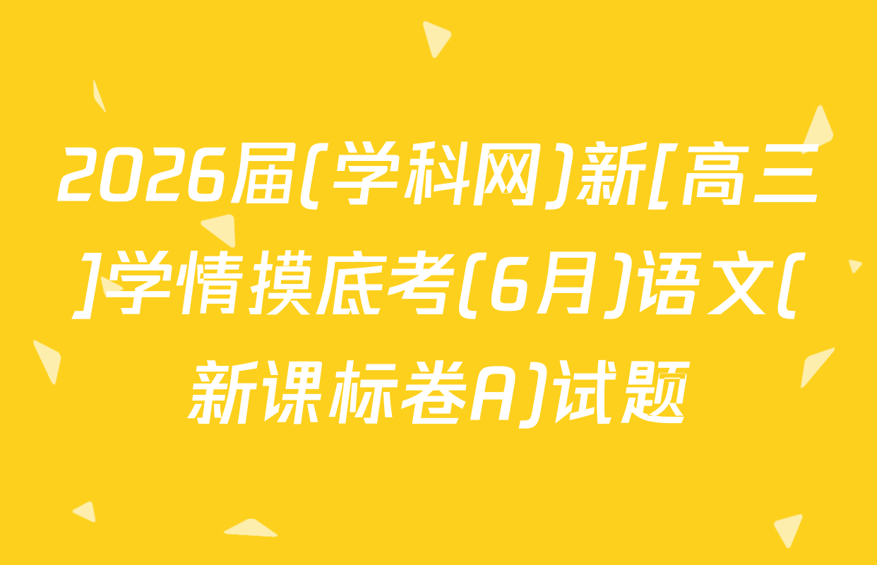2026届(学科网)新[高三]学情摸底考(6月)语文(新课标卷A)试题