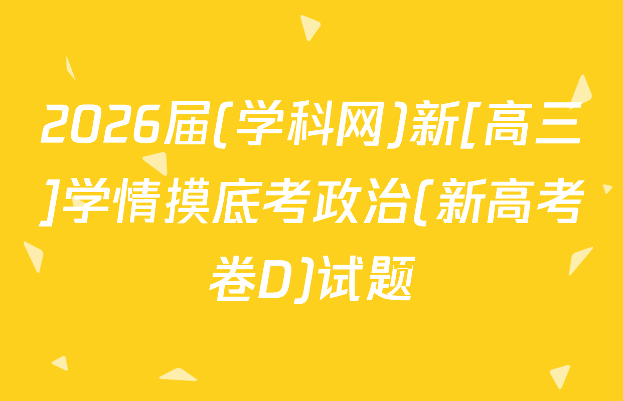 2026届(学科网)新[高三]学情摸底考政治(新高考卷D)试题