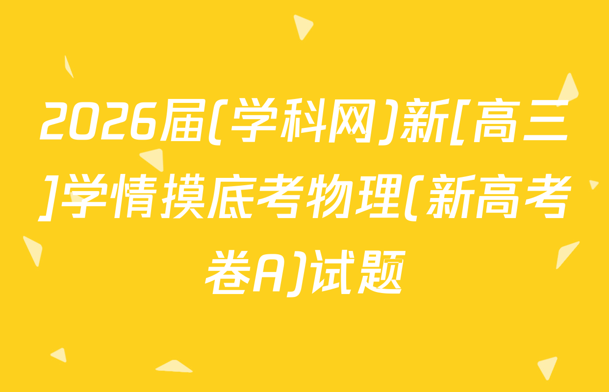 2026届(学科网)新[高三]学情摸底考物理(新高考卷A)试题
