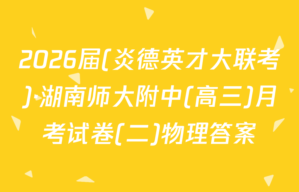 2026届(炎德英才大联考)·湖南师大附中(高三)月考试卷(二)物理答案