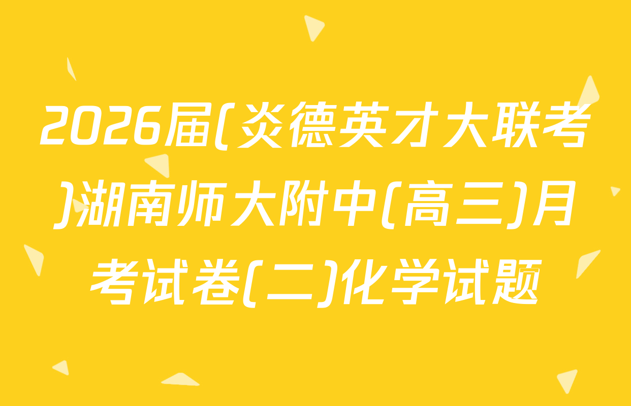 2026届(炎德英才大联考)湖南师大附中(高三)月考试卷(二)化学试题