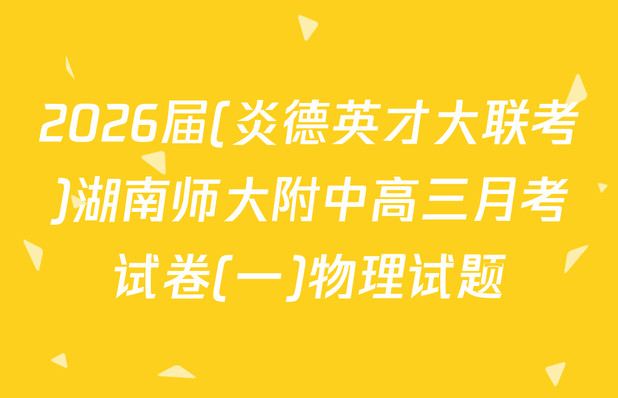 2026届(炎德英才大联考)湖南师大附中高三月考试卷(一)物理试题