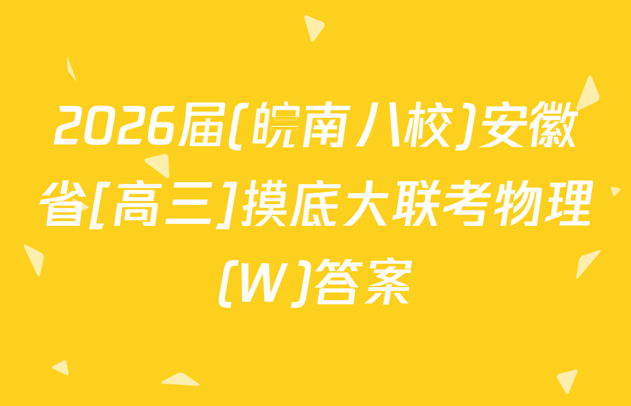 2026届(皖南八校)安徽省[高三]摸底大联考物理(W)答案