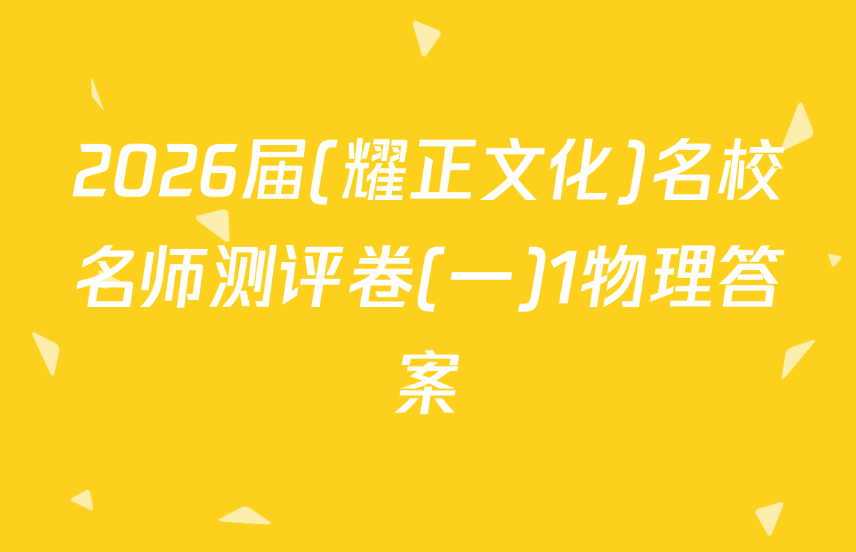 2026届(耀正文化)名校名师测评卷(一)1物理答案