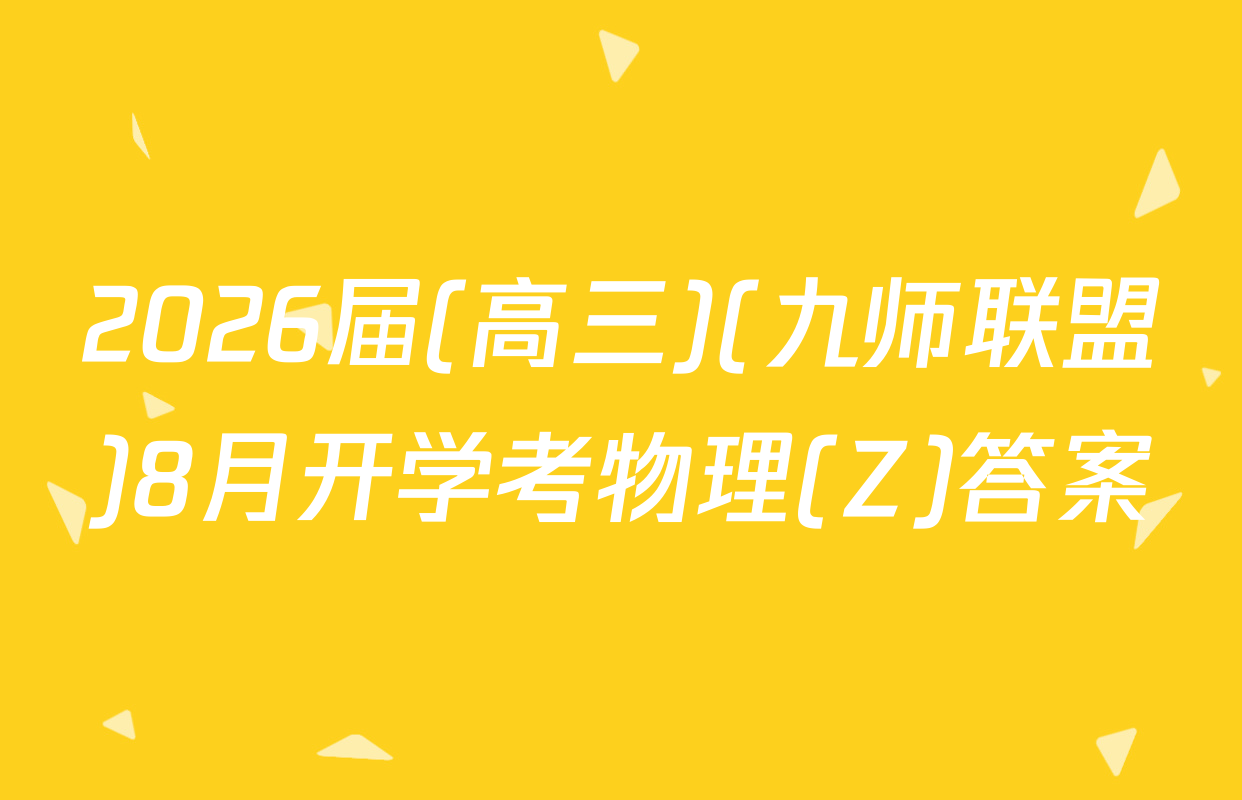 2026届(高三)(九师联盟)8月开学考物理(Z)答案