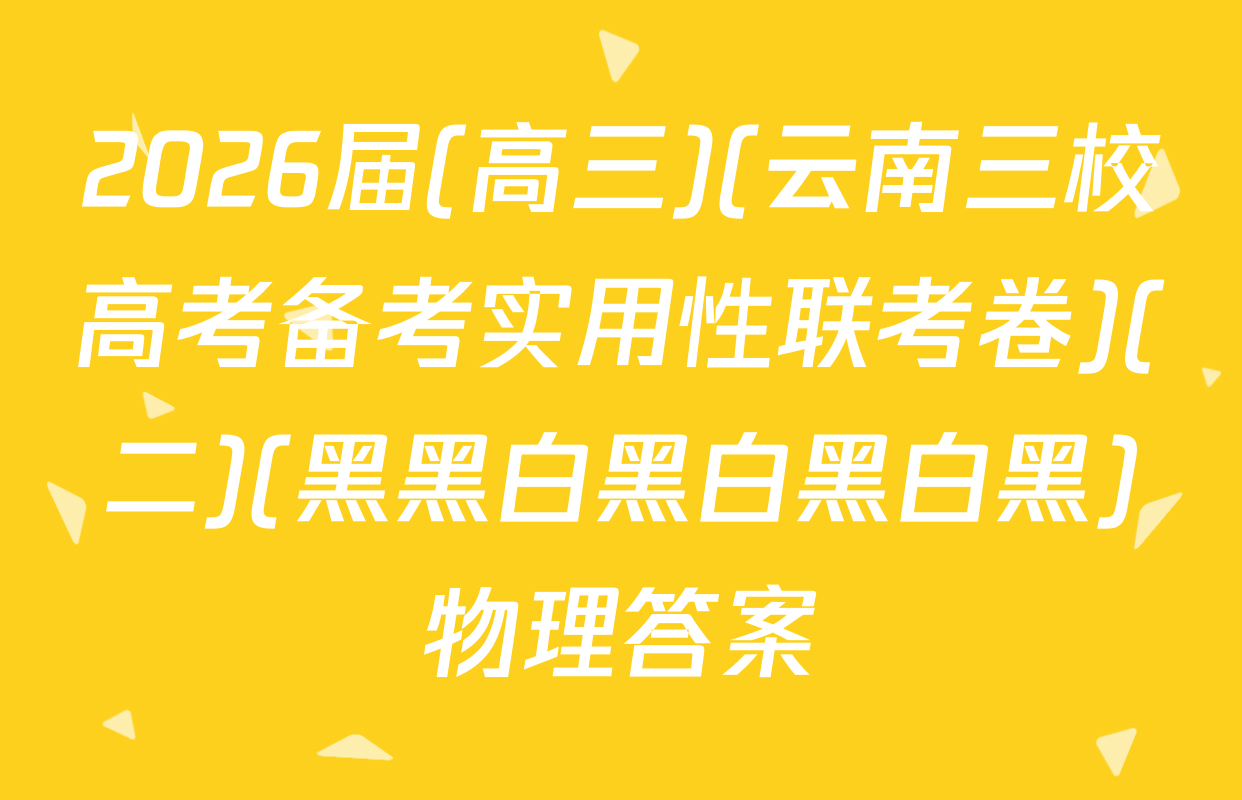 2026届(高三)(云南三校高考备考实用性联考卷)(二)(黑黑白黑白黑白黑)物理答案