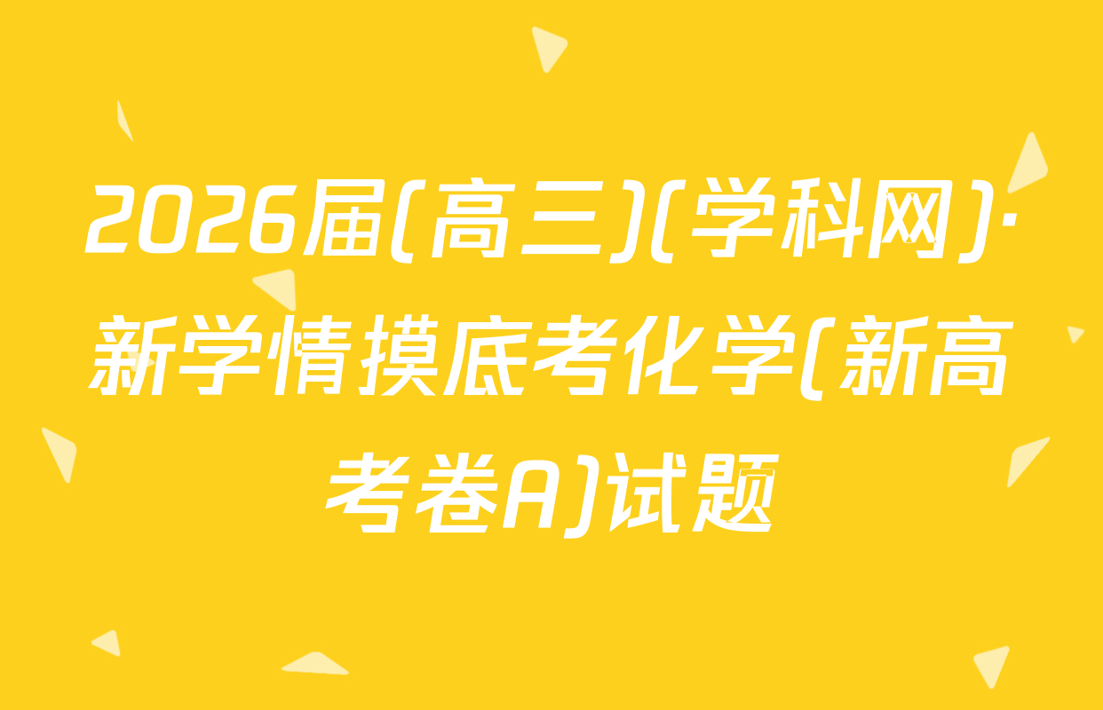 2026届(高三)(学科网)·新学情摸底考化学(新高考卷A)试题