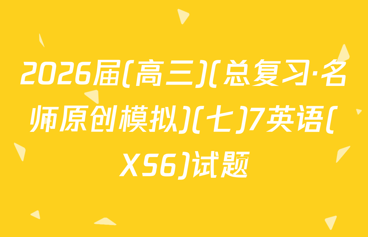 2026届(高三)(总复习·名师原创模拟)(七)7英语(XS6)试题