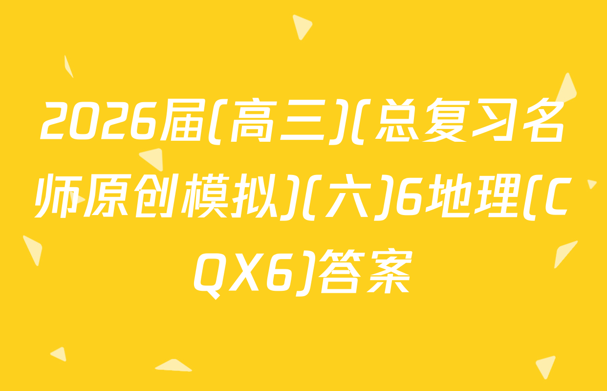 2026届(高三)(总复习名师原创模拟)(六)6地理(CQX6)答案