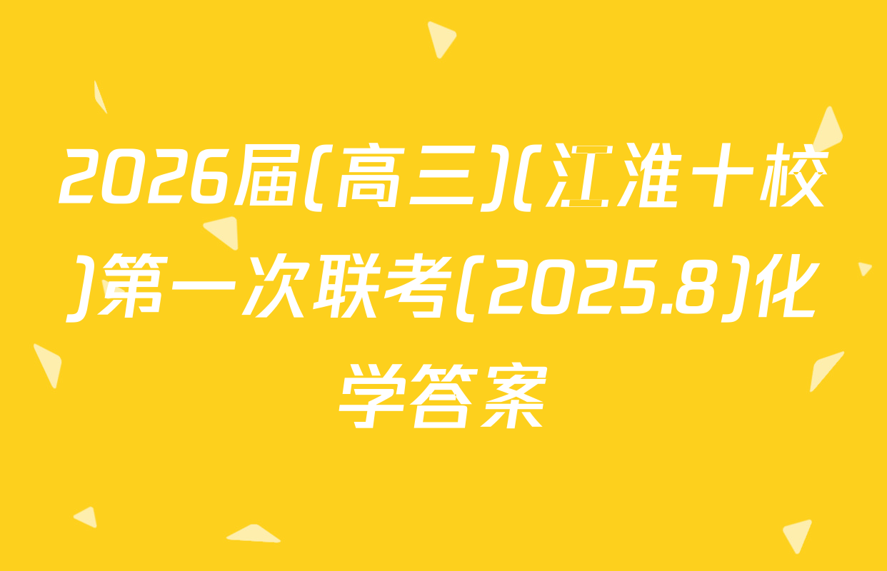 2026届(高三)(江淮十校)第一次联考(2025.8)化学答案