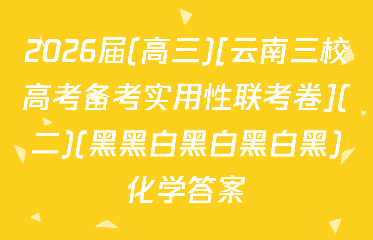 2026届(高三)[云南三校高考备考实用性联考卷](二)(黑黑白黑白黑白黑)化学答案