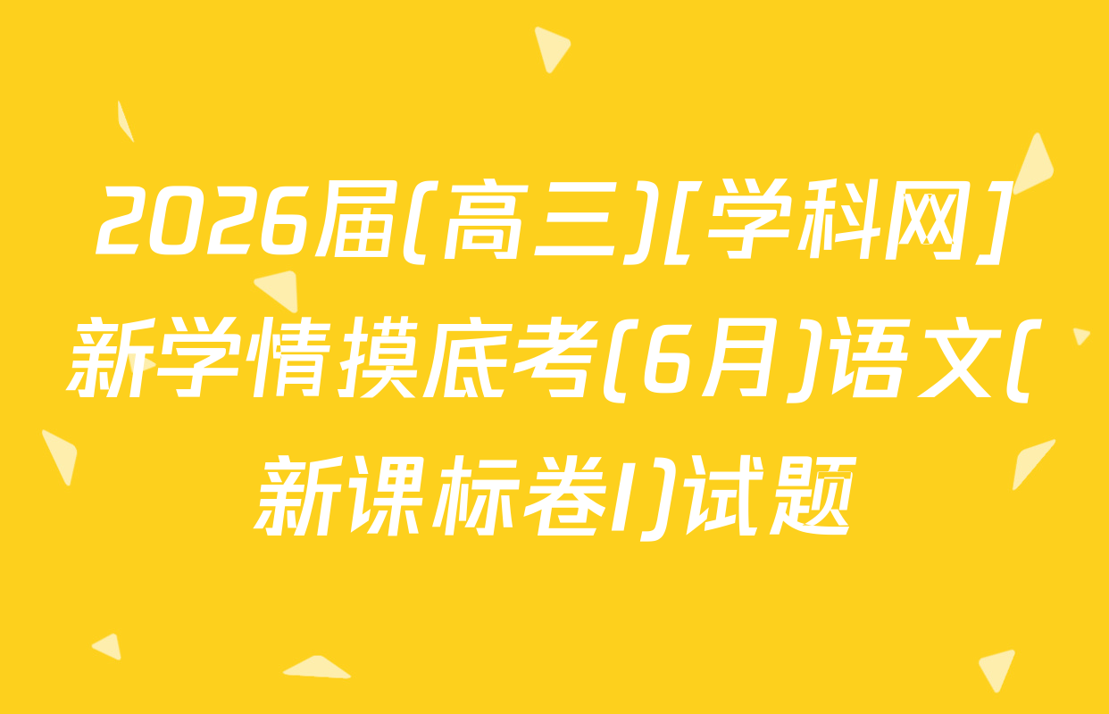 2026届(高三)[学科网]新学情摸底考(6月)语文(新课标卷I)试题
