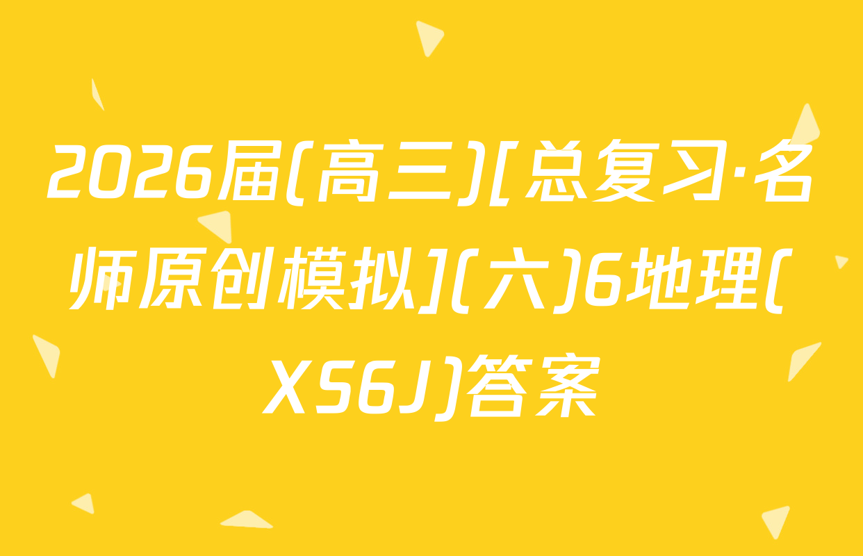 2026届(高三)[总复习·名师原创模拟](六)6地理(XS6J)答案
