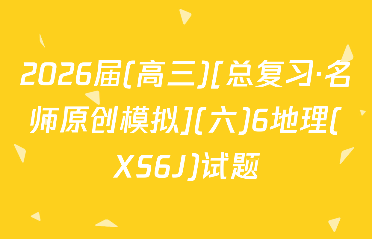2026届(高三)[总复习·名师原创模拟](六)6地理(XS6J)试题