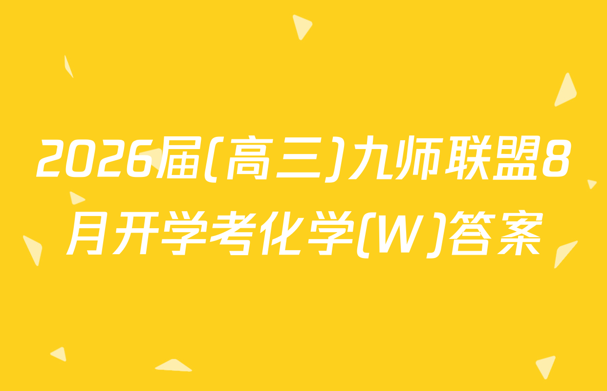 2026届(高三)九师联盟8月开学考化学(W)答案